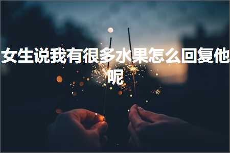 恋爱话术:女生说我有很多水果怎么回复他呢